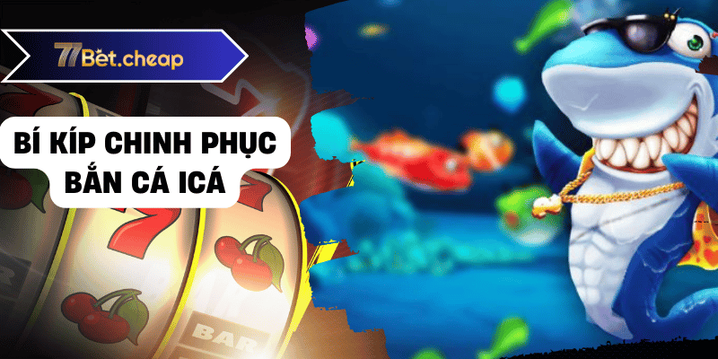 Bắn Cá ICA - Bí Kíp Trúng Thưởng Khủng Từ 77BET 2 Bí kíp chinh phục bắn cá icá