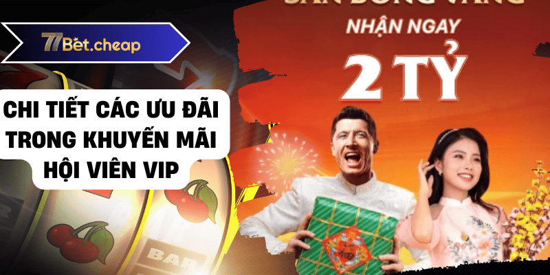 Khuyến Mãi Hội Viên Vip 77BET - Trải Nghiệm Cao Cấp 2 Chi tiết các ưu đãi trong khuyến mãi hội viên vip