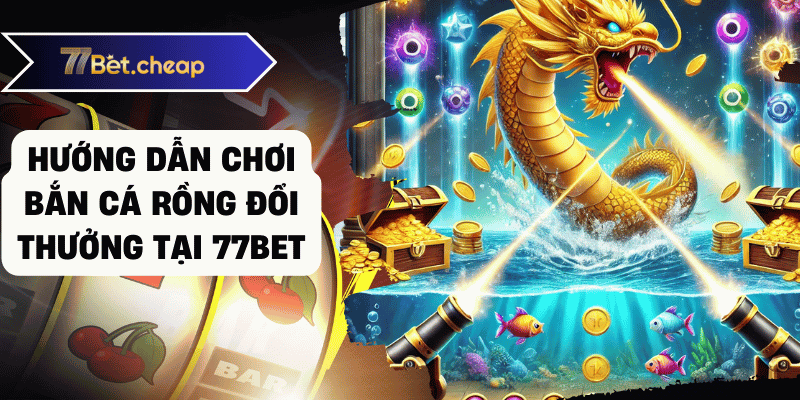 Bắn Cá Rồng Đổi Thưởng - Trải Nghiệm Tại 77BET 3 bắn cá rồng đổi thưởng 77bet 02
